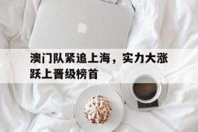 九州体育官方网站-澳门队紧追上海，实力大涨跃上晋级榜首的简单介绍