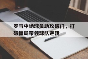九州体育官网-罗马中场球员助攻破门,打破僵局带领球队逆转世界