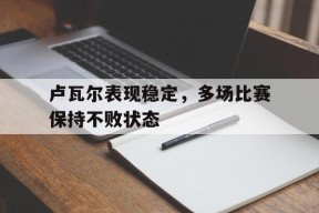 九州体育-关于卢瓦尔表现稳定，多场比赛保持不败状态的信息