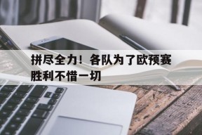九州体育平台-拼尽全力！各队为了欧预赛胜利不惜一切