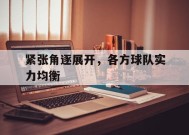 九州体育官网-紧张角逐展开，各方球队实力均衡的简单介绍