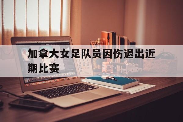 加拿大女足队员因伤退出近期比赛的原因
