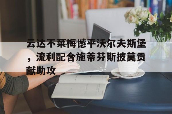 云达不莱梅憾平沃尔夫斯堡,流利配合施蒂芬斯披莫贡献助攻 云达不莱梅憾平沃尔夫斯堡,流利配合施蒂芬斯披莫贡献助攻